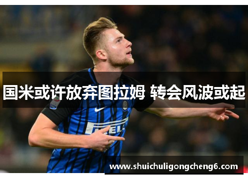 国米或许放弃图拉姆 转会风波或起