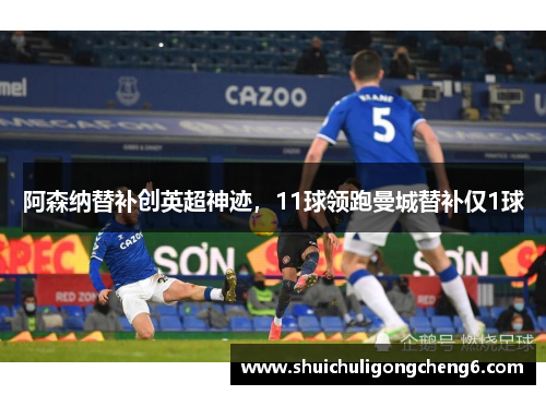 阿森纳替补创英超神迹，11球领跑曼城替补仅1球